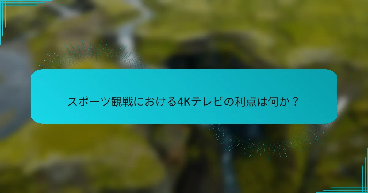 スポーツ観戦における4Kテレビの利点は何か?